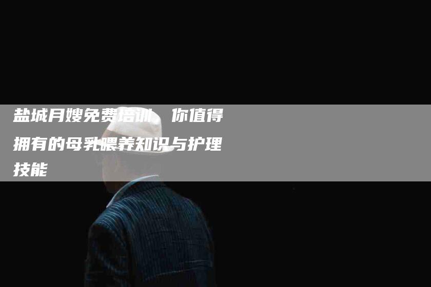 盐城月嫂免费培训，你值得拥有的母乳喂养知识与护理技能