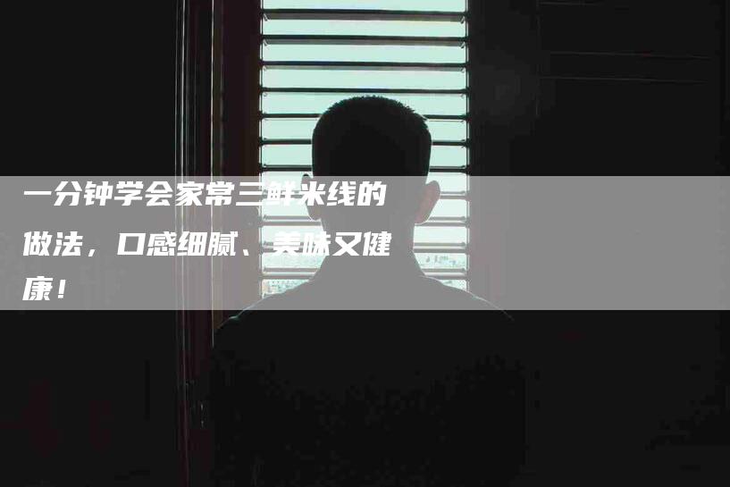 一分钟学会家常三鲜米线的做法，口感细腻、美味又健康！-住家保姆月嫂服务_家政保洁钟点工家政服务_速上门月嫂网首页