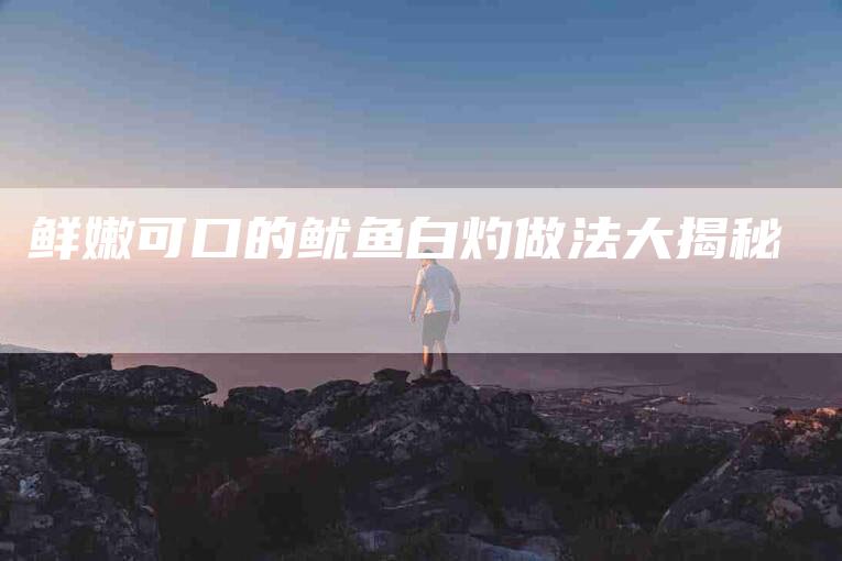 鲜嫩可口的鱿鱼白灼做法大揭秘