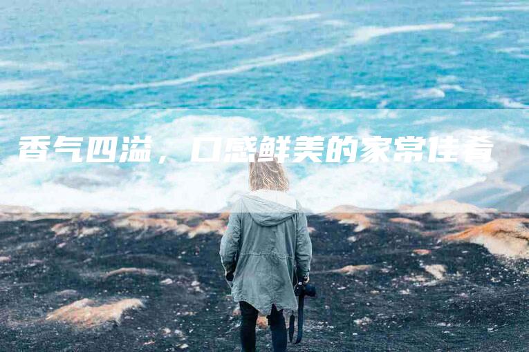 香气四溢，口感鲜美的家常佳肴
