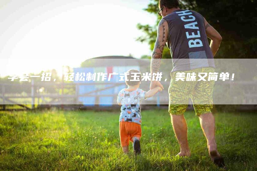 学会一招，轻松制作广式玉米饼，美味又简单！-住家保姆月嫂服务_家政保洁钟点工家政服务_速上门月嫂网首页