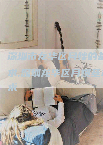 深圳市龙华区月嫂的基本要求,深圳龙华区月嫂基本要求-住家保姆月嫂服务_家政保洁钟点工家政服务_速上门月嫂网首页