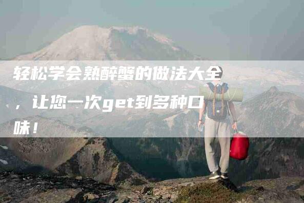 轻松学会熟醉蟹的做法大全，让您一次get到多种口味！
