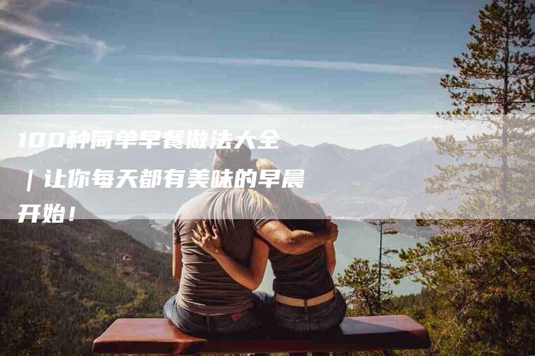 100种简单早餐做法大全｜让你每天都有美味的早晨开始！-住家保姆月嫂服务_家政保洁钟点工家政服务_速上门月嫂网首页