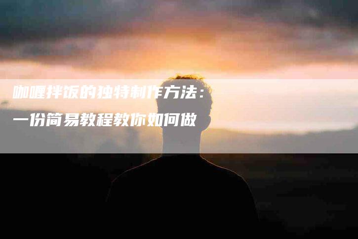 咖喱拌饭的独特制作方法：一份简易教程教你如何做