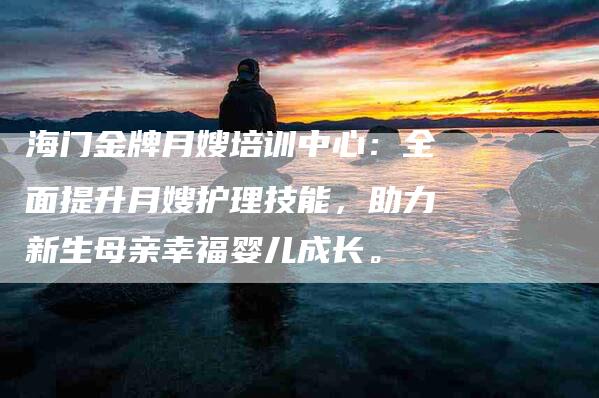 海门金牌月嫂培训中心：全面提升月嫂护理技能，助力新生母亲幸福婴儿成长。