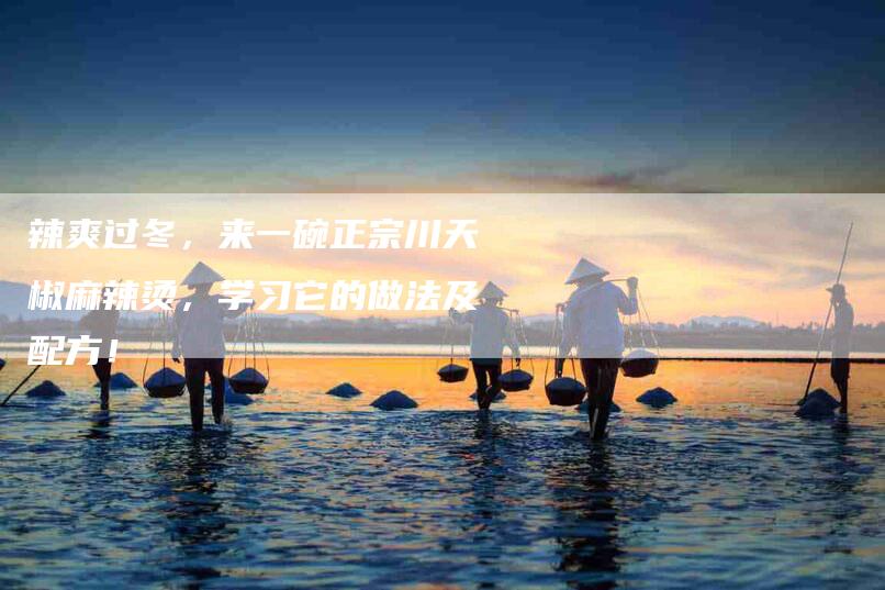 辣爽过冬，来一碗正宗川天椒麻辣烫，学习它的做法及配方！