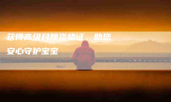 获得高级月嫂资格证，助您安心守护宝宝