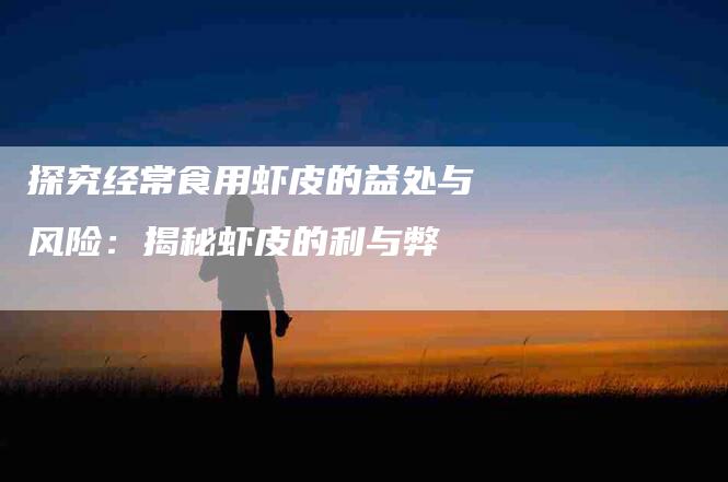 探究经常食用虾皮的益处与风险:揭秘虾皮的利与弊-住家保姆月嫂服务_家政保洁钟点工家政服务_速上门月嫂网首页