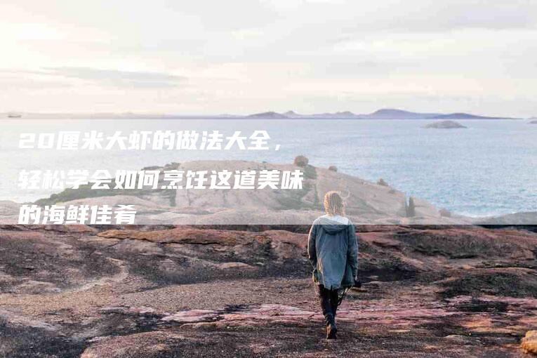 20厘米大虾的做法大全，轻松学会如何烹饪这道美味的海鲜佳肴
