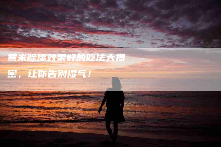薏米除湿效果好的吃法大揭密，让你告别湿气！
