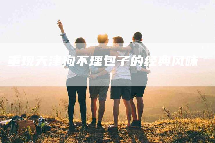重现天津狗不理包子的经典风味-住家保姆月嫂服务_家政保洁钟点工家政服务_速上门月嫂网首页