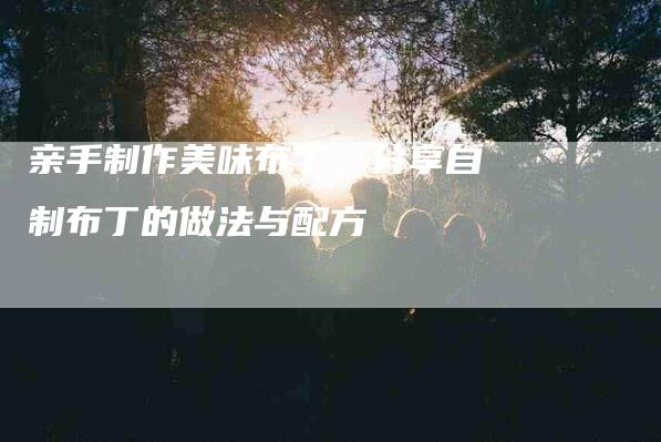 亲手制作美味布丁，分享自制布丁的做法与配方-住家保姆月嫂服务_家政保洁钟点工家政服务_速上门月嫂网首页