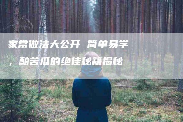 家常做法大公开 简单易学，酿苦瓜的绝佳秘籍揭秘