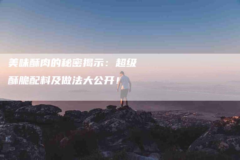 美味酥肉的秘密揭示：超级酥脆配料及做法大公开！-住家保姆月嫂服务_家政保洁钟点工家政服务_速上门月嫂网首页