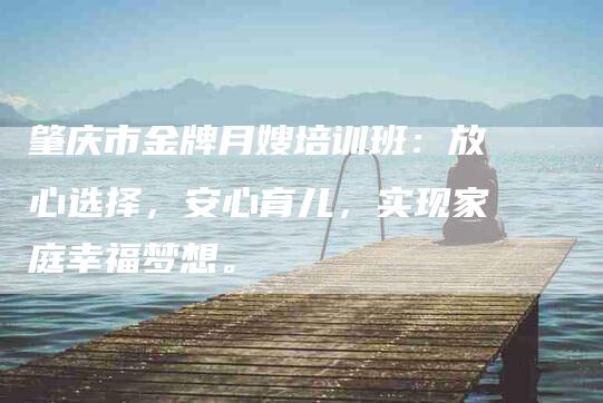 肇庆市金牌月嫂培训班：放心选择，安心育儿，实现家庭幸福梦想。-住家保姆月嫂服务_家政保洁钟点工家政服务_速上门月嫂网首页