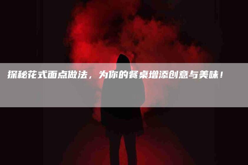 探秘花式面点做法，为你的餐桌增添创意与美味！-住家保姆月嫂服务_家政保洁钟点工家政服务_速上门月嫂网首页