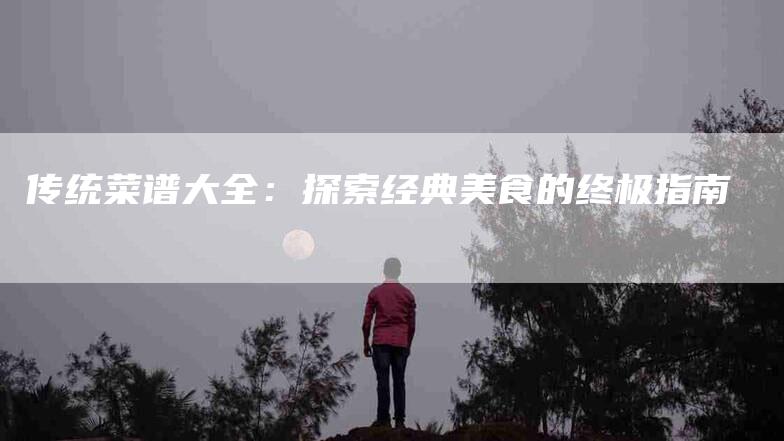 传统菜谱大全：探索经典美食的终极指南