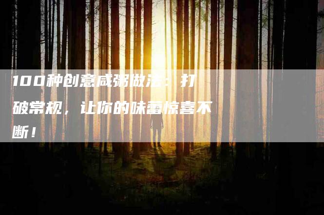 100种创意咸粥做法：打破常规，让你的味蕾惊喜不断！