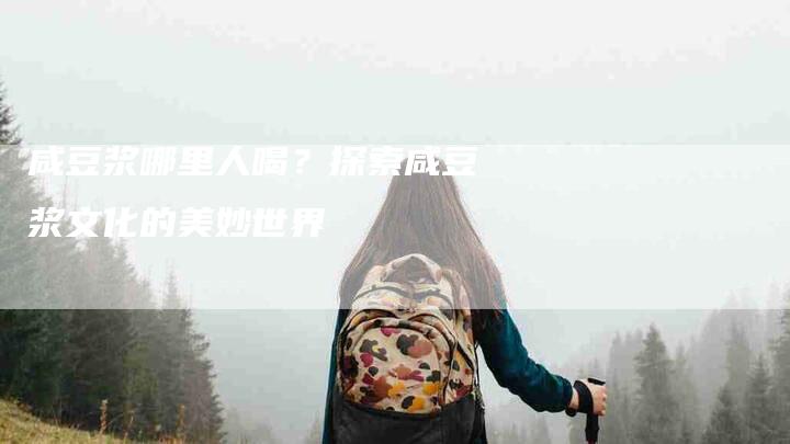 咸豆浆哪里人喝？探索咸豆浆文化的美妙世界