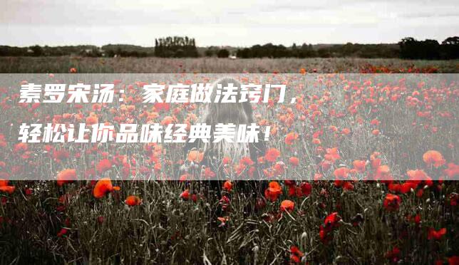 素罗宋汤：家庭做法窍门，轻松让你品味经典美味！