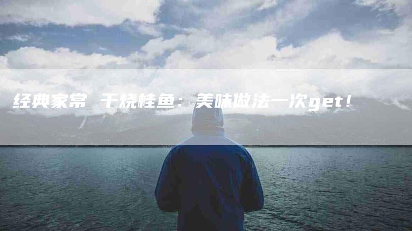 经典家常 干烧桂鱼：美味做法一次get！