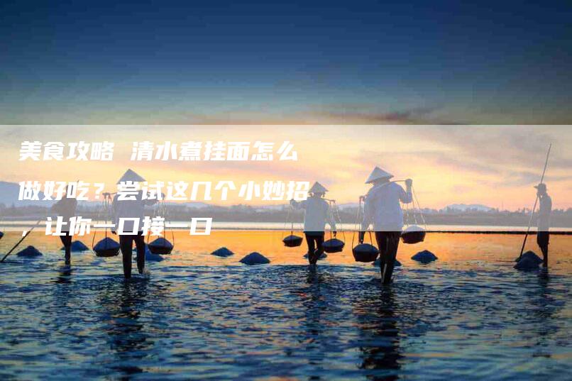 美食攻略 清水煮挂面怎么做好吃？尝试这几个小妙招，让你一口接一口-住家保姆月嫂服务_家政保洁钟点工家政服务_速上门月嫂网首页