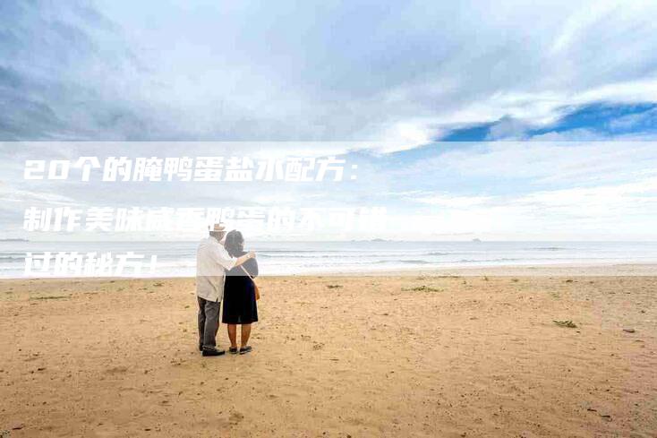 20个的腌鸭蛋盐水配方：制作美味咸香鸭蛋的不可错过的秘方！