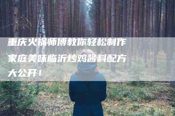重庆火锅师傅教你轻松制作家庭美味临沂炒鸡酱料配方大公开！