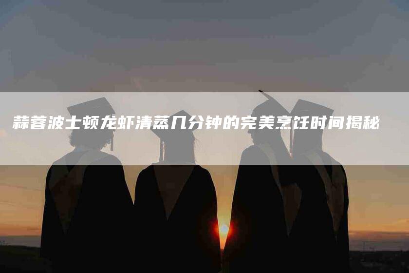 蒜蓉波士顿龙虾清蒸几分钟的完美烹饪时间揭秘-住家保姆月嫂服务_家政保洁钟点工家政服务_速上门月嫂网首页