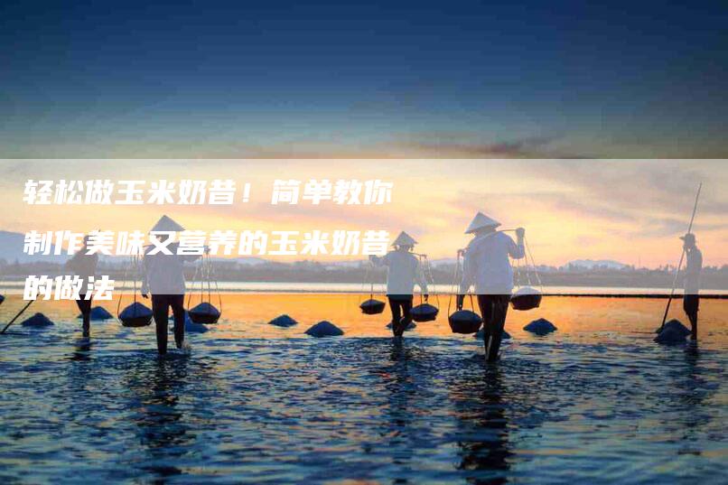 轻松做玉米奶昔！简单教你制作美味又营养的玉米奶昔的做法-住家保姆月嫂服务_家政保洁钟点工家政服务_速上门月嫂网首页