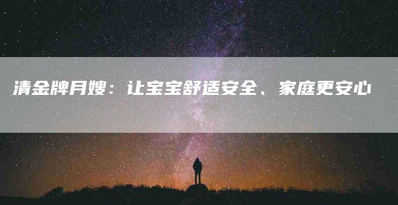 清金牌月嫂：让宝宝舒适安全、家庭更安心-住家保姆月嫂服务_家政保洁钟点工家政服务_速上门月嫂网首页