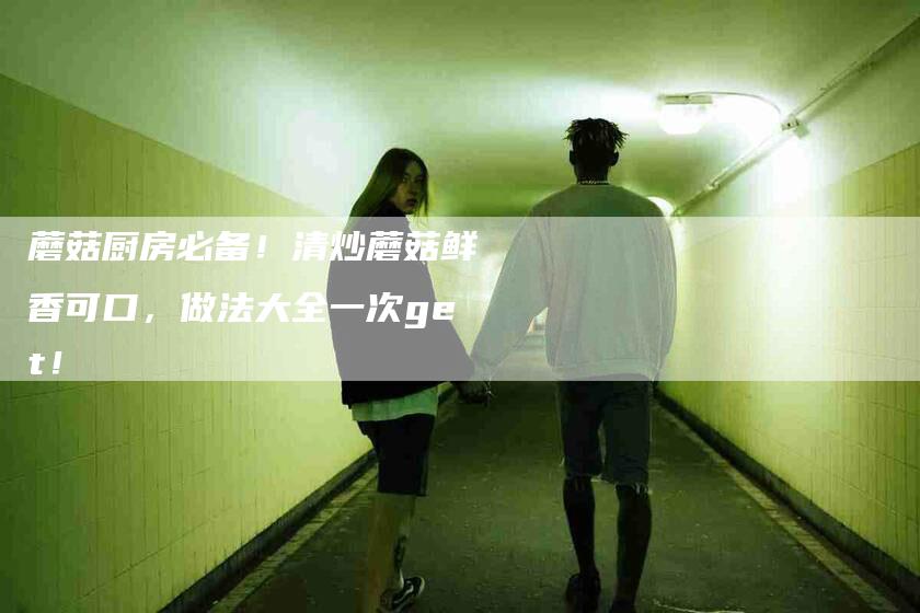 蘑菇厨房必备！清炒蘑菇鲜香可口，做法大全一次get！