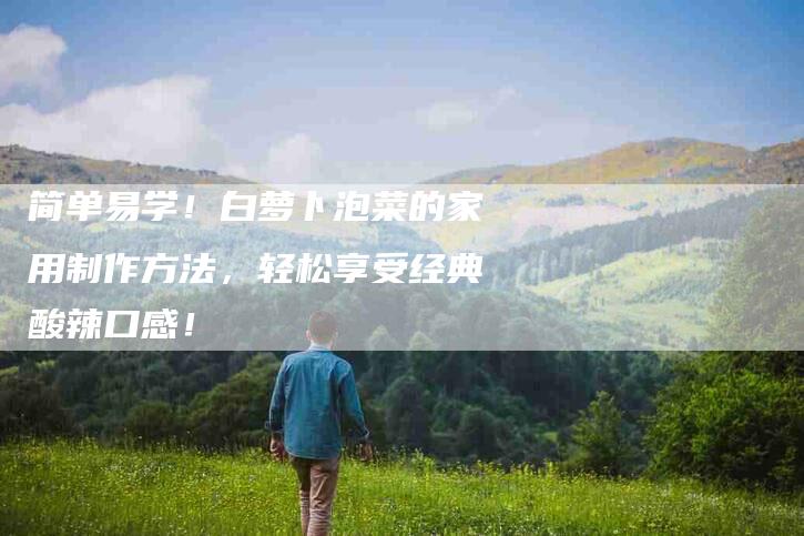 简单易学！白萝卜泡菜的家用制作方法，轻松享受经典酸辣口感！-住家保姆月嫂服务_家政保洁钟点工家政服务_速上门月嫂网首页