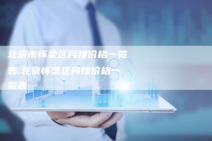 北京市怀柔区月嫂价格一览表,北京怀柔区月嫂价格一览表