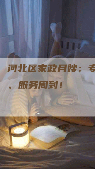 河北区家政月嫂：专业可靠、服务周到！-速上门月嫂网