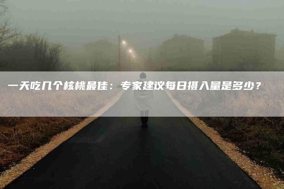 一天吃几个核桃最佳：专家建议每日摄入量是多少？