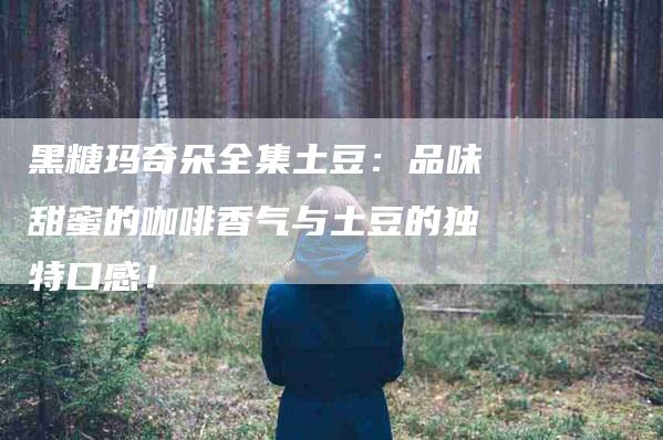 黑糖玛奇朵全集土豆：品味甜蜜的咖啡香气与土豆的独特口感！-住家保姆月嫂服务_家政保洁钟点工家政服务_速上门月嫂网首页