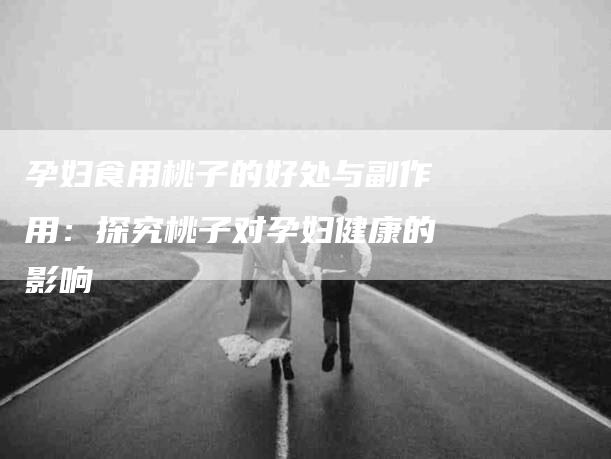 孕妇食用桃子的好处与副作用：探究桃子对孕妇健康的影响-住家保姆月嫂服务_家政保洁钟点工家政服务_速上门月嫂网首页