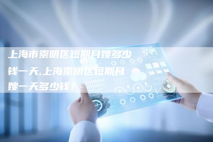 上海市崇明区短期月嫂多少钱一天,上海崇明区短期月嫂一天多少钱？