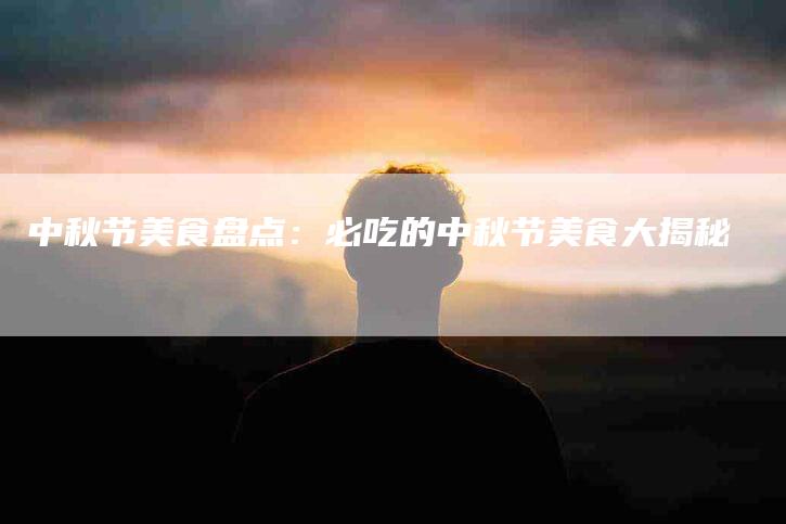 中秋节美食盘点：必吃的中秋节美食大揭秘-住家保姆月嫂服务_家政保洁钟点工家政服务_速上门月嫂网首页