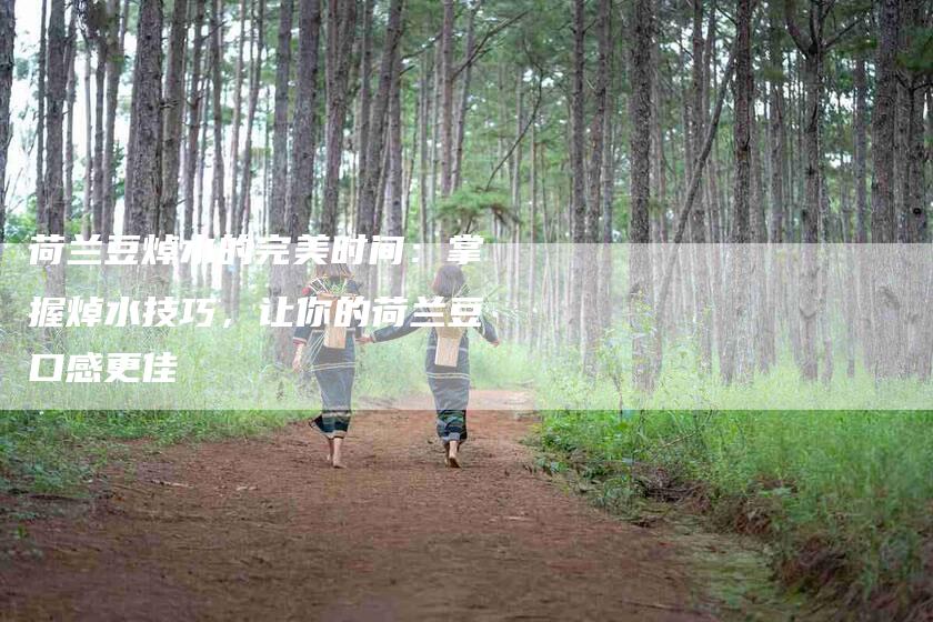 荷兰豆焯水的完美时间：掌握焯水技巧，让你的荷兰豆口感更佳-住家保姆月嫂服务_家政保洁钟点工家政服务_速上门月嫂网首页