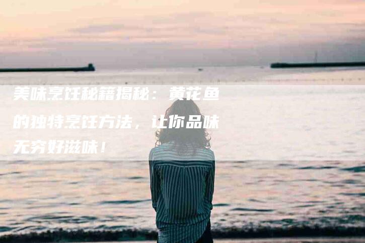 美味烹饪秘籍揭秘：黄花鱼的独特烹饪方法，让你品味无穷好滋味！-住家保姆月嫂服务_家政保洁钟点工家政服务_速上门月嫂网首页
