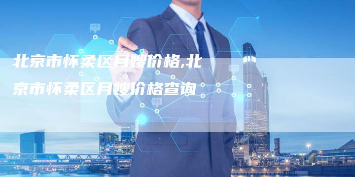北京市怀柔区月嫂价格,北京市怀柔区月嫂价格查询