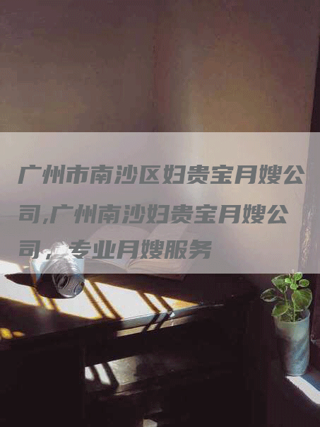 广州市南沙区妇贵宝月嫂公司,广州南沙妇贵宝月嫂公司，专业月嫂服务-住家保姆月嫂服务_家政保洁钟点工家政服务_速上门月嫂网首页