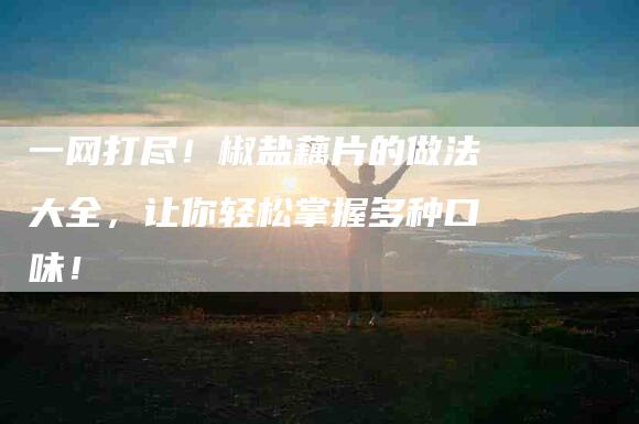 一网打尽！椒盐藕片的做法大全，让你轻松掌握多种口味！