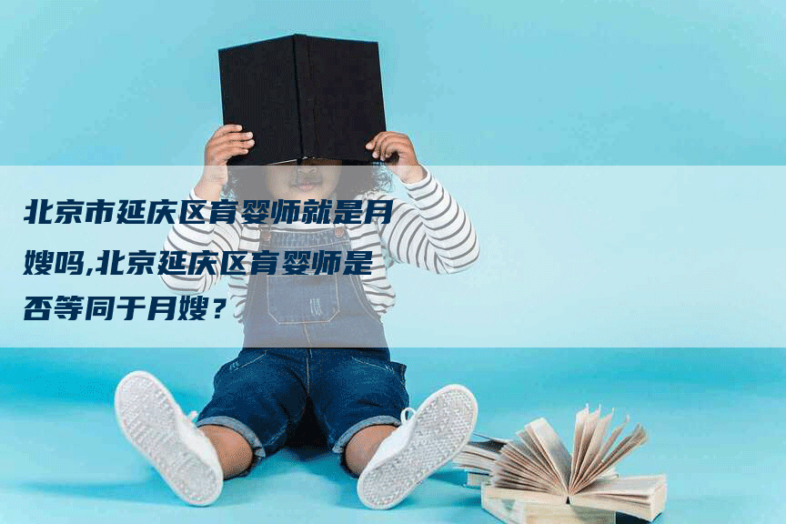 北京市延庆区育婴师就是月嫂吗,北京延庆区育婴师是否等同于月嫂？