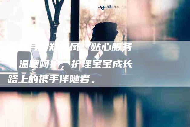 金牌月嫂郑海凤：贴心服务、温暖呵护，护理宝宝成长路上的携手伴随者。