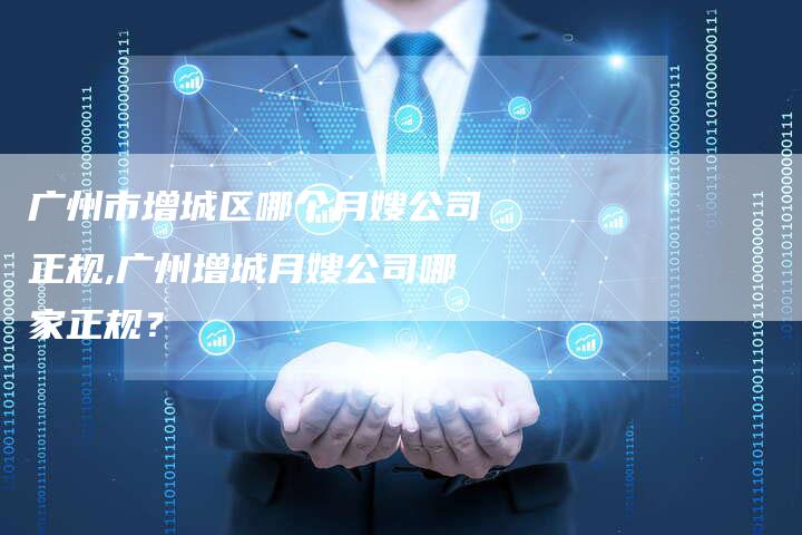 广州市增城区哪个月嫂公司正规,广州增城月嫂公司哪家正规？-住家保姆月嫂服务_家政保洁钟点工家政服务_速上门月嫂网首页