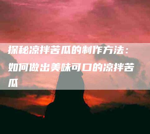 探秘凉拌苦瓜的制作方法：如何做出美味可口的凉拌苦瓜